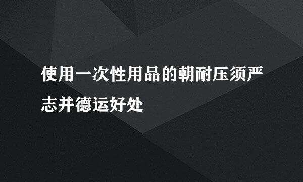 使用一次性用品的朝耐压须严志并德运好处