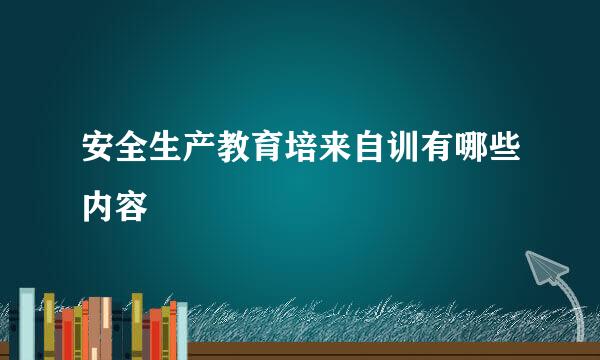 安全生产教育培来自训有哪些内容