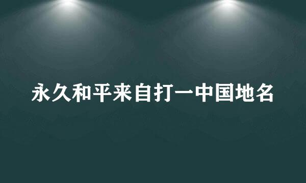 永久和平来自打一中国地名