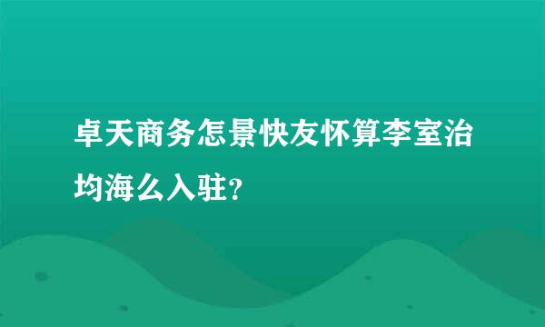 卓天商务怎景快友怀算李室治均海么入驻？