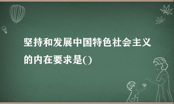 坚持和发展中国特色社会主义的内在要求是()