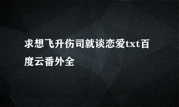 求想飞升伤司就谈恋爱txt百度云番外全