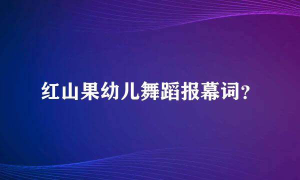 红山果幼儿舞蹈报幕词？