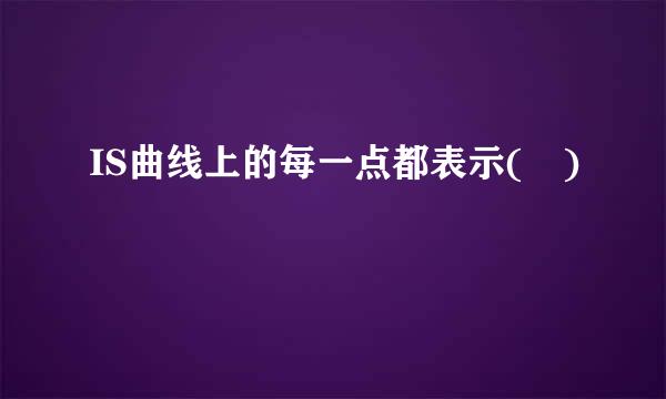 IS曲线上的每一点都表示( )