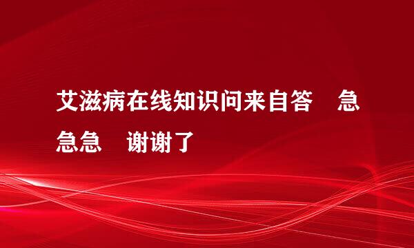 艾滋病在线知识问来自答 急急急 谢谢了