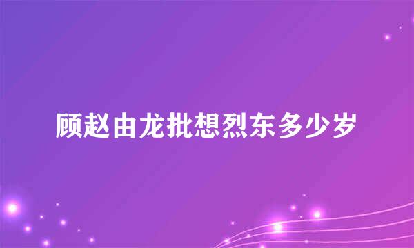 顾赵由龙批想烈东多少岁