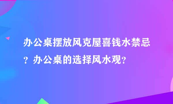 办公桌摆放风克屋喜钱水禁忌？办公桌的选择风水观？