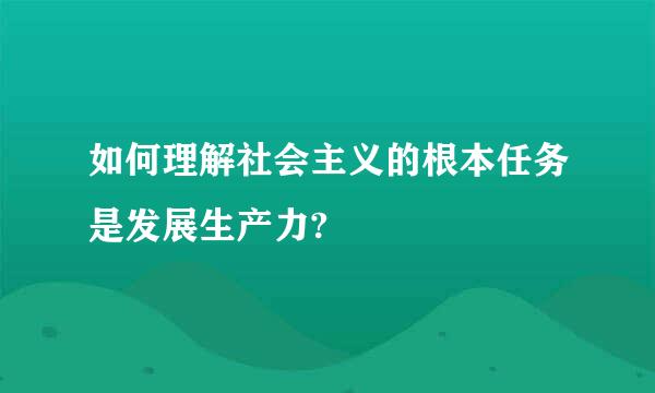 如何理解社会主义的根本任务是发展生产力?