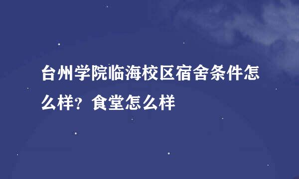 台州学院临海校区宿舍条件怎么样？食堂怎么样