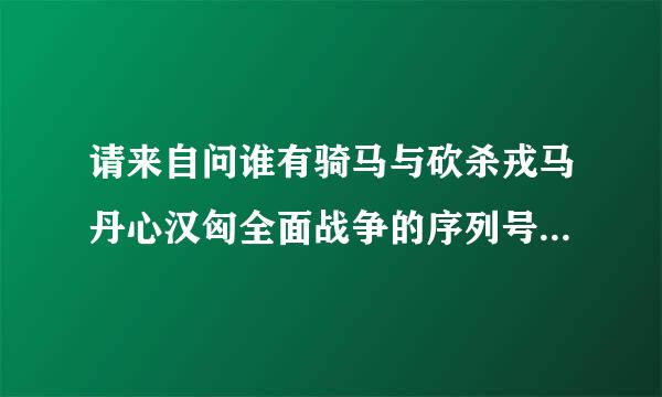 请来自问谁有骑马与砍杀戎马丹心汉匈全面战争的序列号，请分鸡即独联棉战享一下。