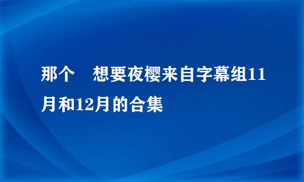 那个 想要夜樱来自字幕组11月和12月的合集