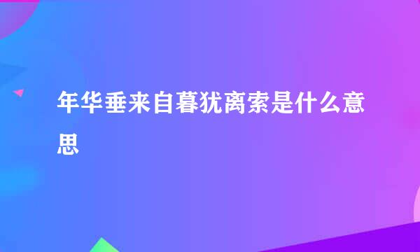 年华垂来自暮犹离索是什么意思