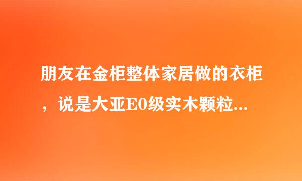 朋友在金柜整体家居做的衣柜，说是大亚E0级实木颗粒板，想问大家大亚实木颗粒板怎么样？