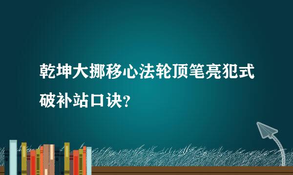 乾坤大挪移心法轮顶笔亮犯式破补站口诀？