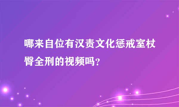 哪来自位有汉责文化惩戒室杖臀全刑的视频吗？