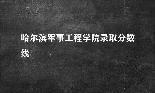 哈尔滨军事工程学院录取分数线