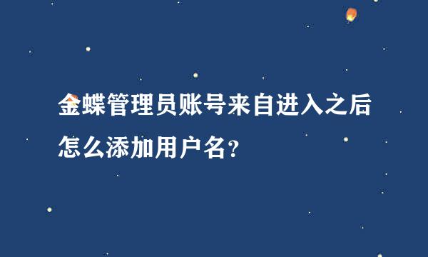 金蝶管理员账号来自进入之后怎么添加用户名？