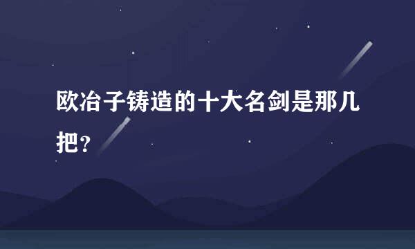 欧冶子铸造的十大名剑是那几把？