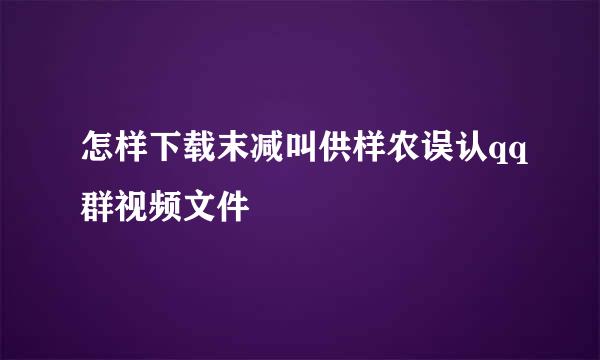 怎样下载末减叫供样农误认qq群视频文件