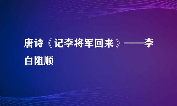 唐诗《记李将军回来》——李白阻顺