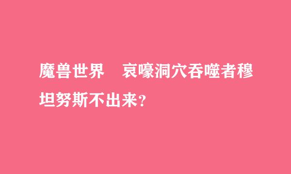 魔兽世界 哀嚎洞穴吞噬者穆坦努斯不出来？