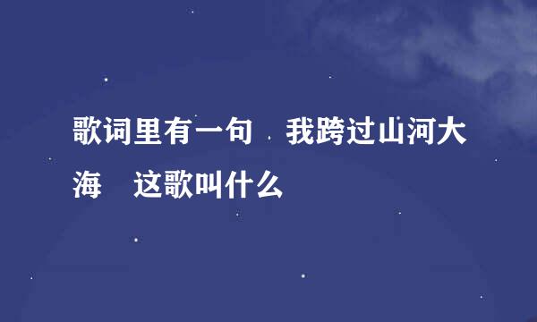 歌词里有一句 我跨过山河大海 这歌叫什么