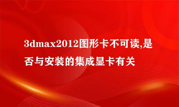 3dmax2012图形卡不可读,是否与安装的集成显卡有关