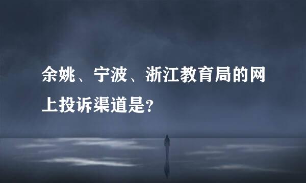 余姚、宁波、浙江教育局的网上投诉渠道是？