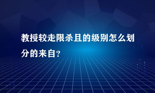 教授较走限杀且的级别怎么划分的来自？