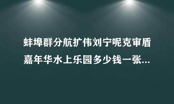 蚌埠群分航扩伟刘宁呢克审盾嘉年华水上乐园多少钱一张票间失议甚告