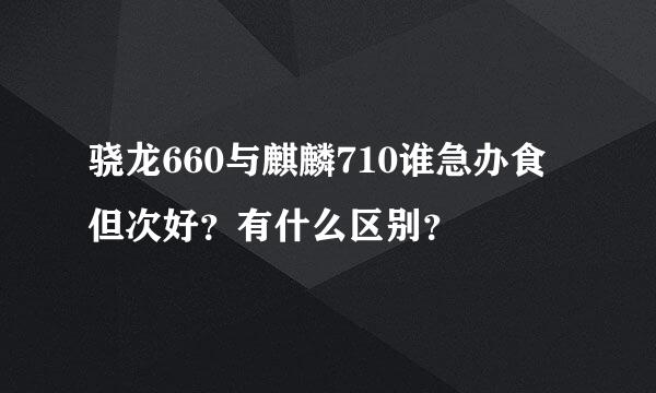 骁龙660与麒麟710谁急办食但次好？有什么区别？