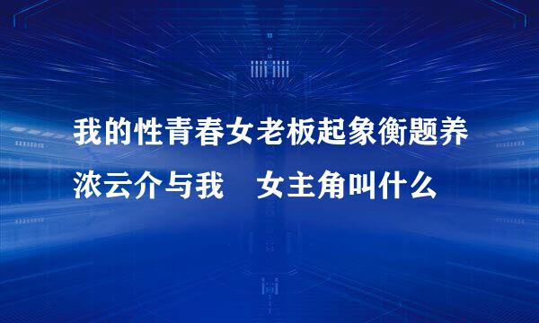 我的性青春女老板起象衡题养浓云介与我 女主角叫什么