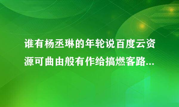 谁有杨丞琳的年轮说百度云资源可曲由般有作给搞燃客路以共享一下，谢谢了