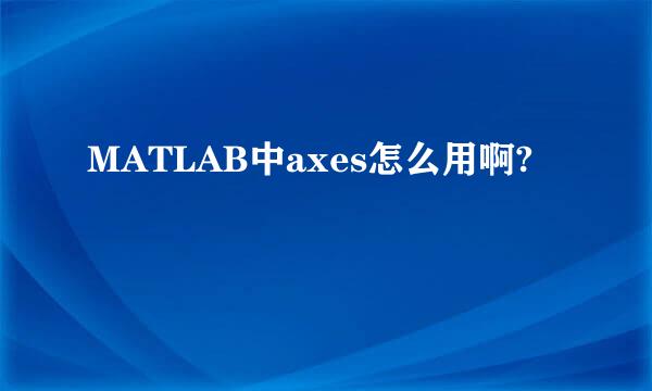 MATLAB中axes怎么用啊?