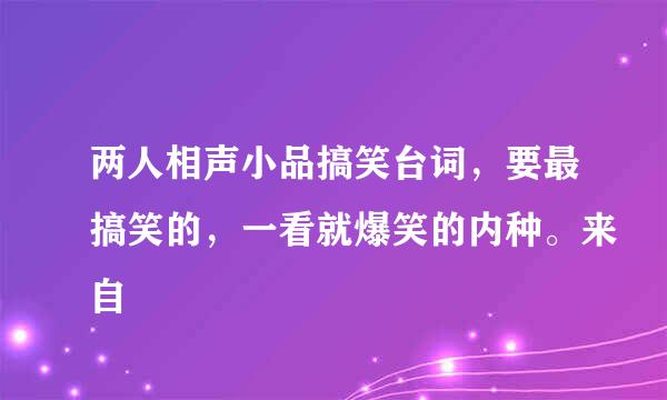 两人相声小品搞笑台词，要最搞笑的，一看就爆笑的内种。来自