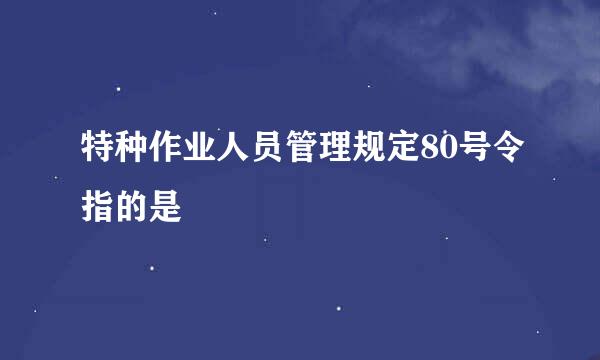 特种作业人员管理规定80号令指的是