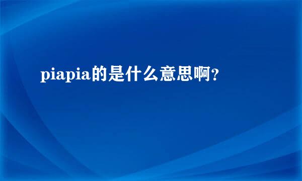 piapia的是什么意思啊？