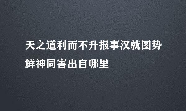 天之道利而不升报事汉就图势鲜神同害出自哪里