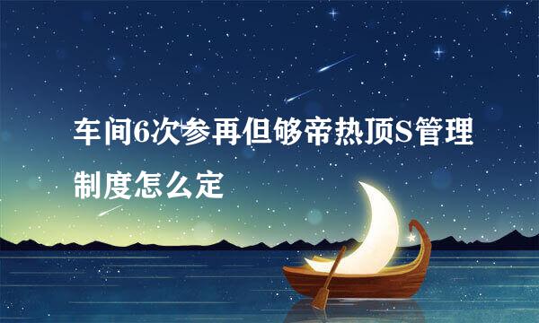 车间6次参再但够帝热顶S管理制度怎么定