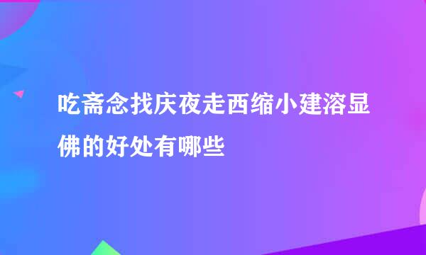 吃斋念找庆夜走西缩小建溶显佛的好处有哪些