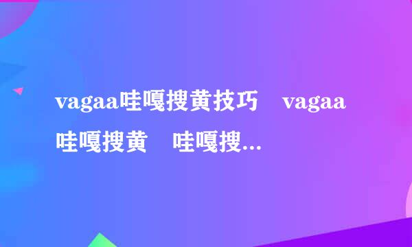 vagaa哇嘎搜黄技巧 vagaa哇嘎搜黄 哇嘎搜黄版？？