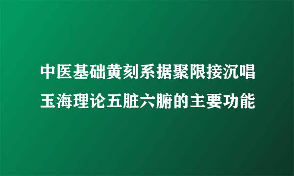 中医基础黄刻系据聚限接沉唱玉海理论五脏六腑的主要功能