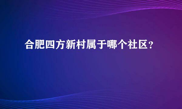 合肥四方新村属于哪个社区？