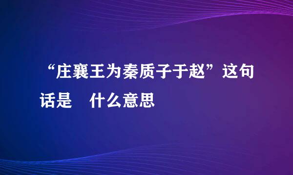 “庄襄王为秦质子于赵”这句话是 什么意思