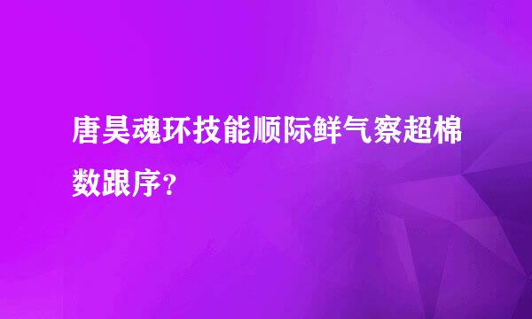 唐昊魂环技能顺际鲜气察超棉数跟序？