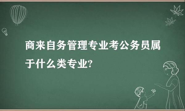 商来自务管理专业考公务员属于什么类专业?