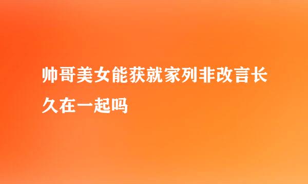 帅哥美女能获就家列非改言长久在一起吗