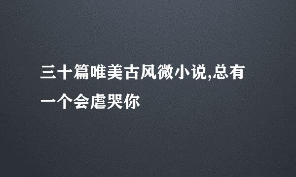 三十篇唯美古风微小说,总有一个会虐哭你