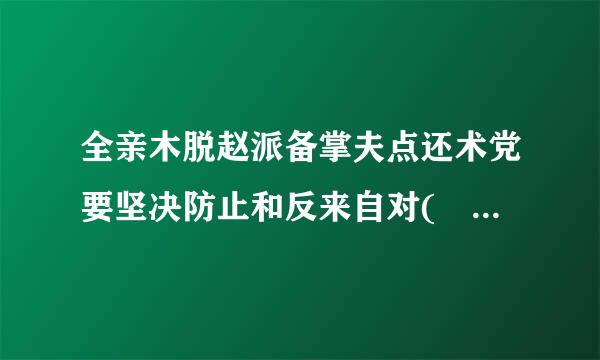 全亲木脱赵派备掌夫点还术党要坚决防止和反来自对( )，坚决反对搞两面派、做两面人。A360问答.忠诚老实B.宗派主义C.圈子文化D.码头文化距齐想讨剂评