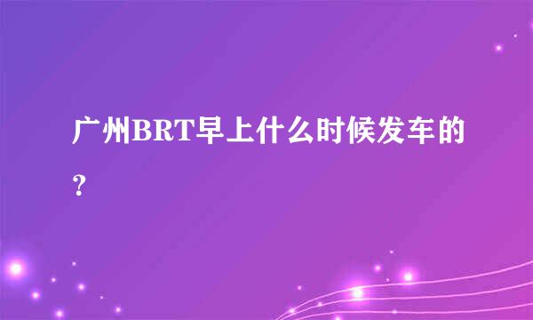 广州BRT早上什么时候发车的？